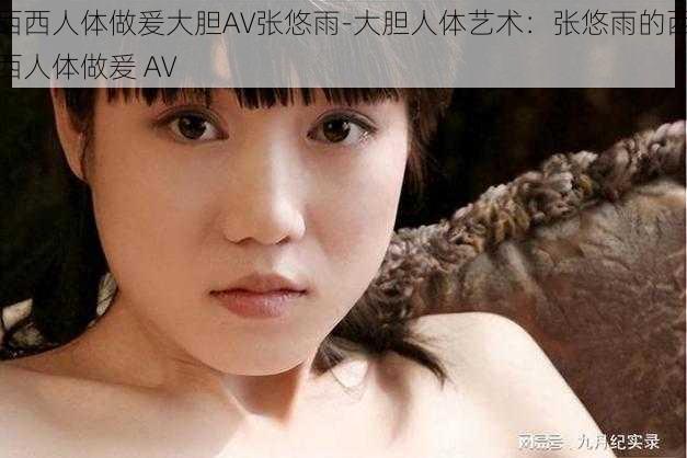 西西人体做爰大胆AV张悠雨-大胆人体艺术：张悠雨的西西人体做爰 AV