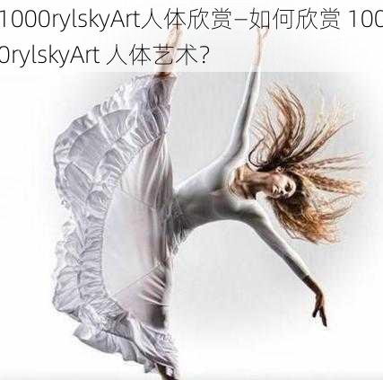 1000rylskyArt人体欣赏—如何欣赏 1000rylskyArt 人体艺术？