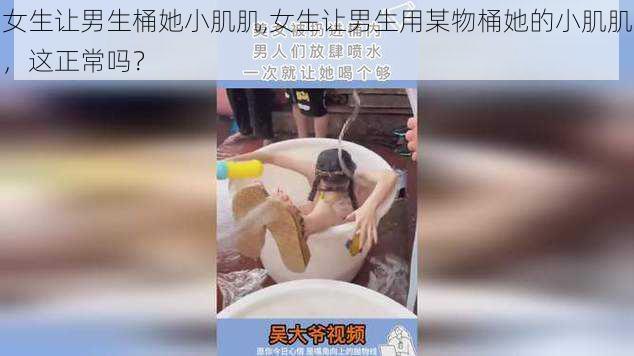 女生让男生桶她小肌肌,女生让男生用某物桶她的小肌肌，这正常吗？