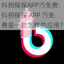 抖抈探探APP汅免费;抖抈探探 APP 汅免费是一款怎样的应用？