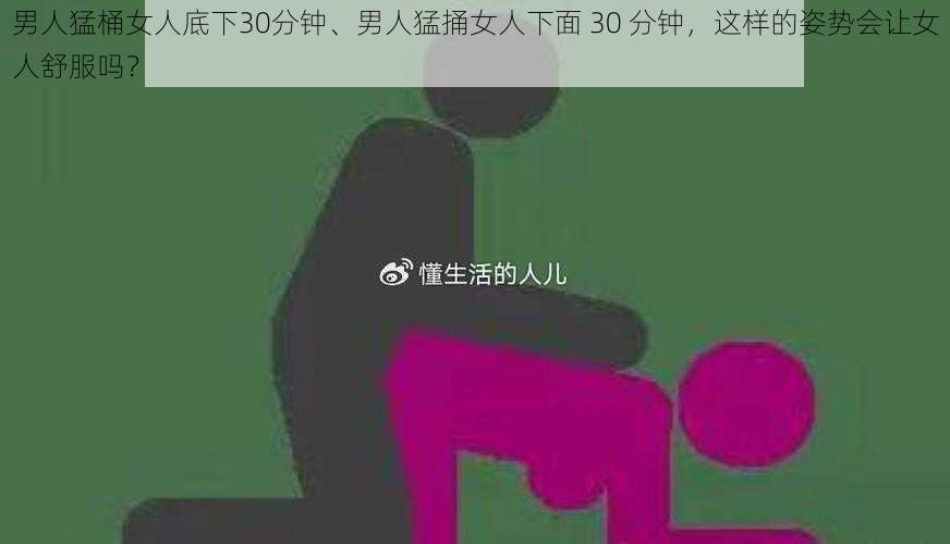 男人猛桶女人底下30分钟、男人猛捅女人下面 30 分钟，这样的姿势会让女人舒服吗？