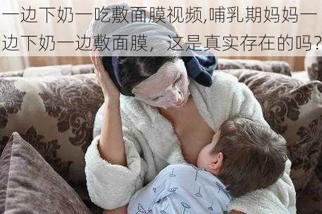 一边下奶一吃敷面膜视频,哺乳期妈妈一边下奶一边敷面膜，这是真实存在的吗？