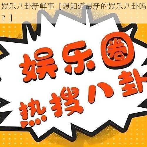 娱乐八卦新鲜事【想知道最新的娱乐八卦吗？】