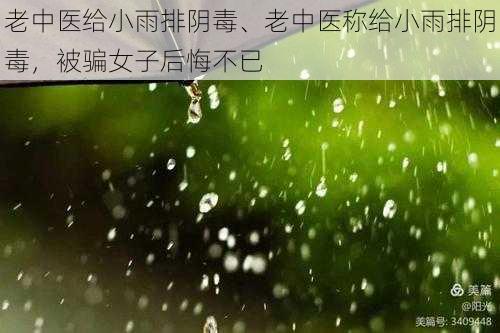 老中医给小雨排阴毒、老中医称给小雨排阴毒，被骗女子后悔不已