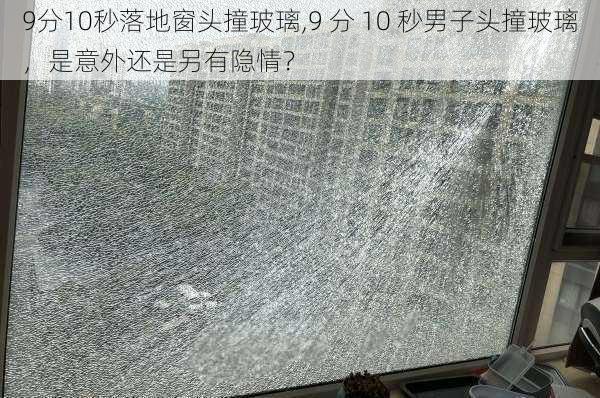 9分10秒落地窗头撞玻璃,9 分 10 秒男子头撞玻璃，是意外还是另有隐情？