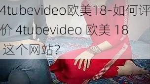 4tubevideo欧美18-如何评价 4tubevideo 欧美 18 这个网站？