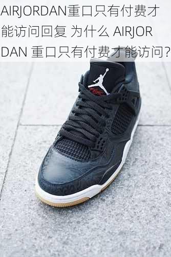 AIRJORDAN重口只有付费才能访问回复 为什么 AIRJORDAN 重口只有付费才能访问？