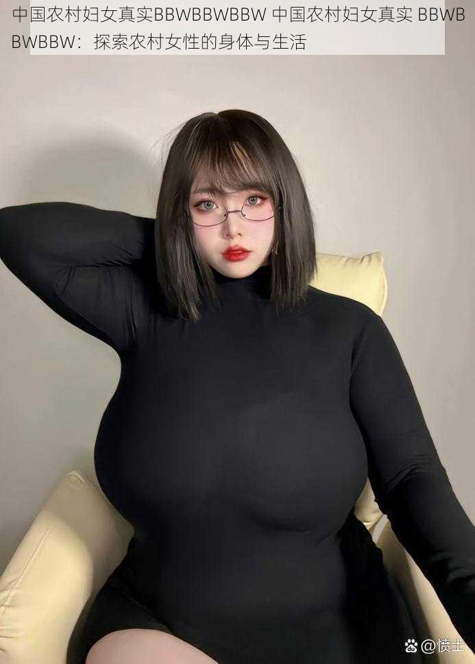 中国农村妇女真实BBWBBWBBW 中国农村妇女真实 BBWBBWBBW：探索农村女性的身体与生活