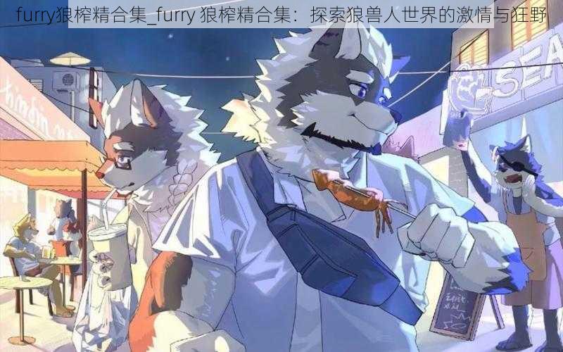 furry狼榨精合集_furry 狼榨精合集：探索狼兽人世界的激情与狂野