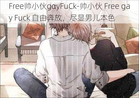 Free帅小伙gαyFuCk-帅小伙 Free gay Fuck 自由奔放，尽显男儿本色