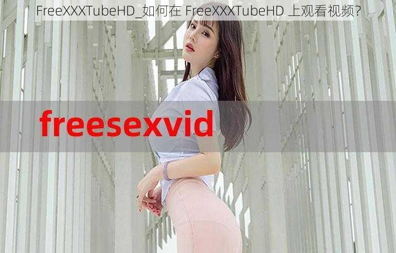 FreeXXXTubeHD_如何在 FreeXXXTubeHD 上观看视频？