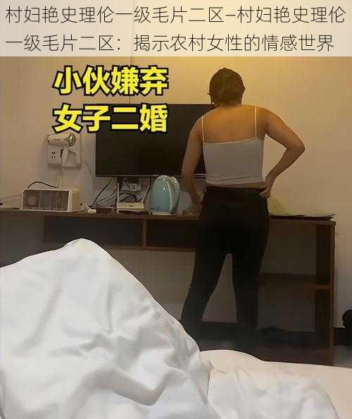 村妇艳史理伦一级毛片二区—村妇艳史理伦一级毛片二区：揭示农村女性的情感世界