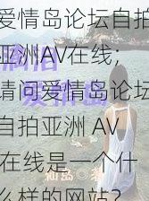 爱情岛论坛自拍亚洲AV在线;请问爱情岛论坛自拍亚洲 AV 在线是一个什么样的网站？