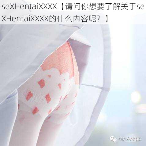 seXHentaiXXXX【请问你想要了解关于seXHentaiXXXX的什么内容呢？】