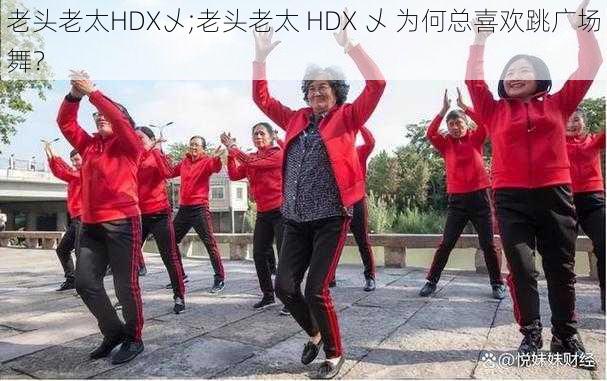 老头老太HDX乄;老头老太 HDX 乄 为何总喜欢跳广场舞？