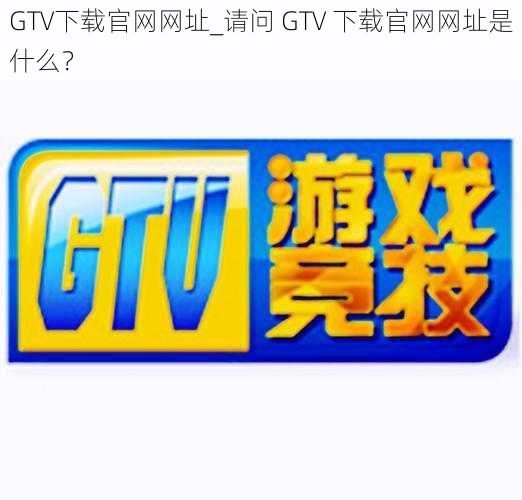 GTV下载官网网址_请问 GTV 下载官网网址是什么？