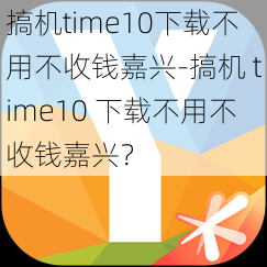 搞机time10下载不用不收钱嘉兴-搞机 time10 下载不用不收钱嘉兴？