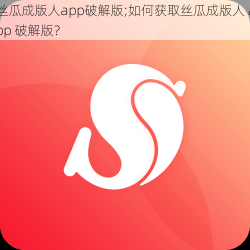 丝瓜成版人app破解版;如何获取丝瓜成版人 app 破解版？