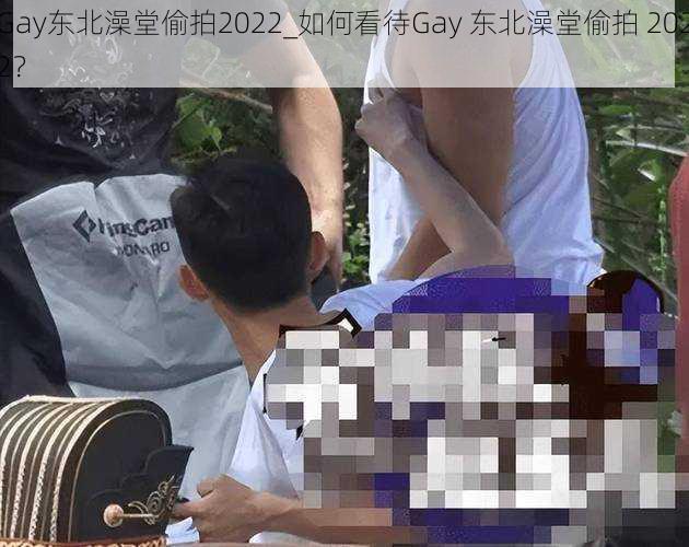 Gay东北澡堂偷拍2022_如何看待Gay 东北澡堂偷拍 2022？