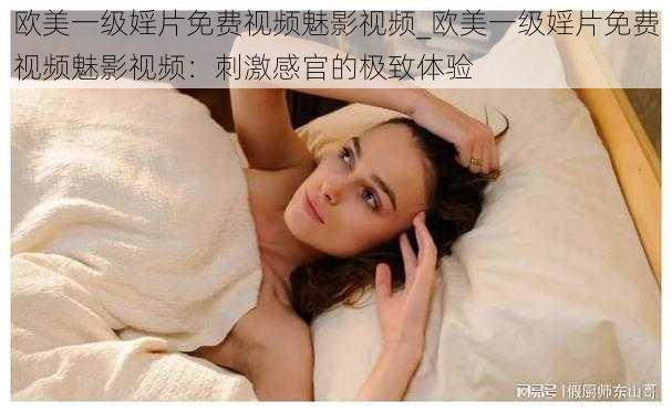 欧美一级婬片免费视频魅影视频_欧美一级婬片免费视频魅影视频：刺激感官的极致体验