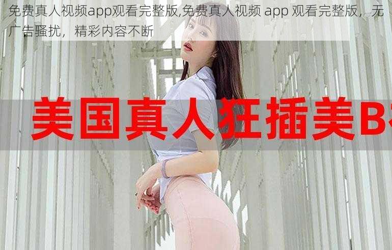 免费真人视频app观看完整版,免费真人视频 app 观看完整版，无广告骚扰，精彩内容不断