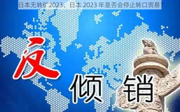 日本无转矿2023、日本 2023 年是否会停止转口贸易？