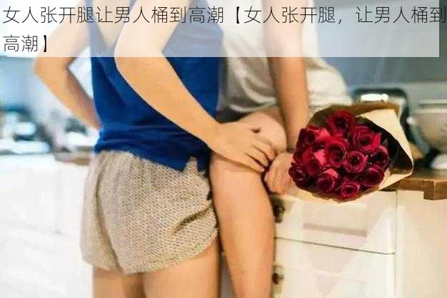 女人张开腿让男人桶到高潮【女人张开腿，让男人桶到高潮】