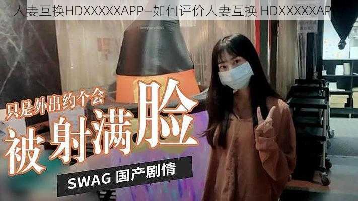 人妻互换HDXXXXXAPP—如何评价人妻互换 HDXXXXXAPP？