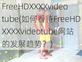 FreeHDXXXXvideotube(如何看待FreeHDXXXXvideotube网站的发展趋势？)