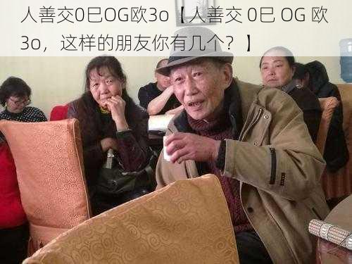 人善交0巳OG欧3o【人善交 0巳 OG 欧 3o，这样的朋友你有几个？】