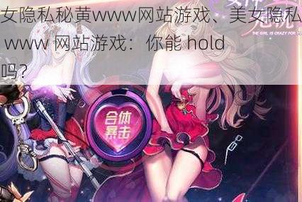 美女隐私秘黄www网站游戏、美女隐私秘黄 www 网站游戏：你能 hold 住吗？