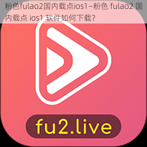 粉色fulao2国内载点ios1—粉色 fulao2 国内载点 ios1 软件如何下载？