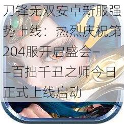 刀锋无双安卓新服强势上线：热烈庆祝第204服开启盛会——百拙千丑之师今日正式上线启动