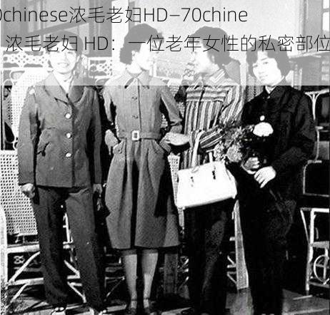 70chinese浓毛老妇HD—70chinese 浓毛老妇 HD：一位老年女性的私密部位特写