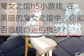 魔女之馆h5小游戏_在黑暗的魔女之馆中，你能否逃脱命运的枷锁？