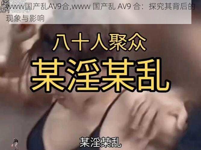 www国产乱AV9合,www 国产乱 AV9 合：探究其背后的现象与影响