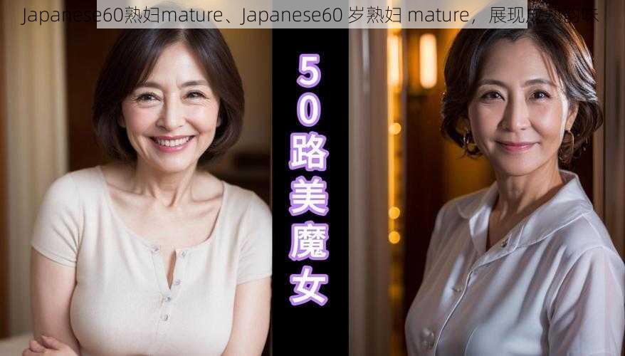 Japanese60熟妇mature、Japanese60 岁熟妇 mature，展现成熟韵味