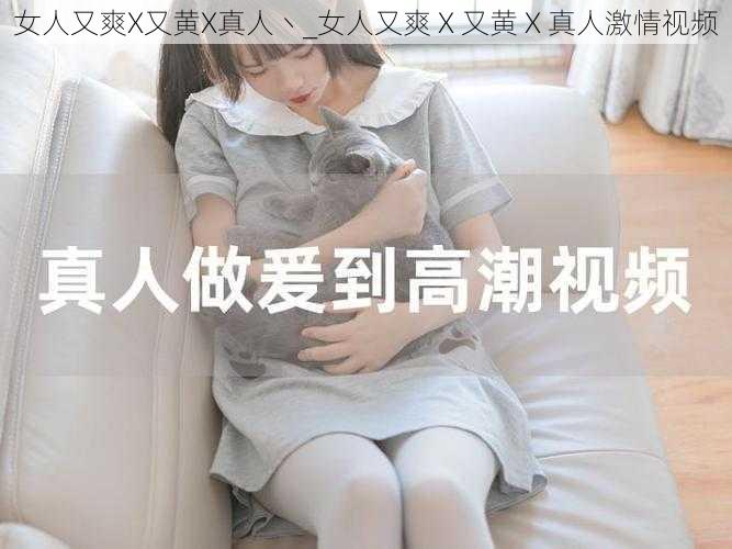 女人又爽X又黄X真人丶_女人又爽 X 又黄 X 真人激情视频