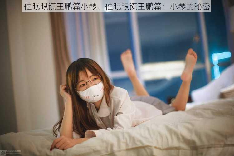 催眠眼镜王鹏篇小琴、催眠眼镜王鹏篇：小琴的秘密