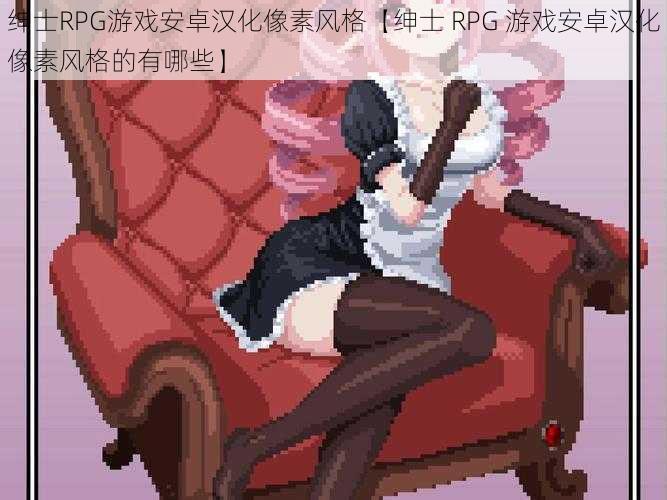 绅士RPG游戏安卓汉化像素风格【绅士 RPG 游戏安卓汉化像素风格的有哪些】