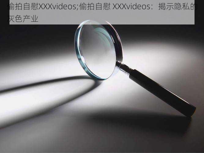 偷拍自慰XXXvideos;偷拍自慰 XXXvideos：揭示隐私的灰色产业