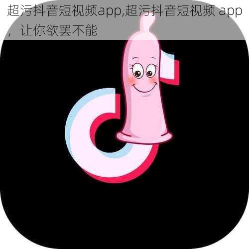 超污抖音短视频app,超污抖音短视频 app，让你欲罢不能