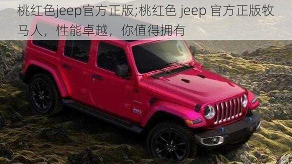 桃红色jeep官方正版;桃红色 jeep 官方正版牧马人，性能卓越，你值得拥有