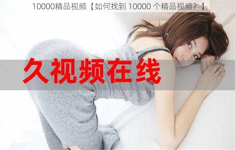 10000精品视频【如何找到 10000 个精品视频？】