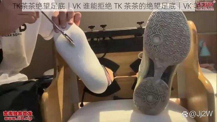 TK茶茶绝望足底丨VK 谁能拒绝 TK 茶茶的绝望足底丨VK 呢？