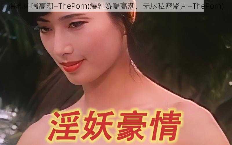 爆乳娇喘高潮—ThePorn(爆乳娇喘高潮，无尽私密影片—ThePorn)