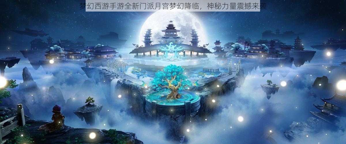 梦幻西游手游全新门派月宫梦幻降临，神秘力量震撼来袭