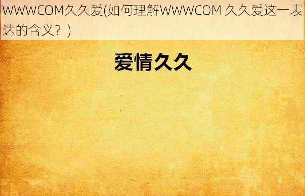 WWWCOM久久爱(如何理解WWWCOM 久久爱这一表达的含义？)