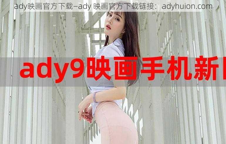 ady映画官方下载—ady 映画官方下载链接：adyhuion.com