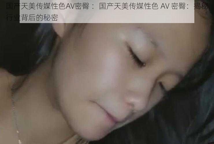 国产天美传媒性色AV密臀 ：国产天美传媒性色 AV 密臀：揭秘行业背后的秘密